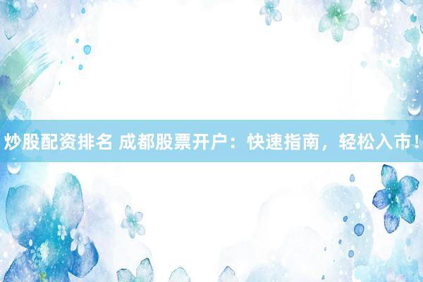 炒股配资排名 成都股票开户：快速指南，轻松入市！