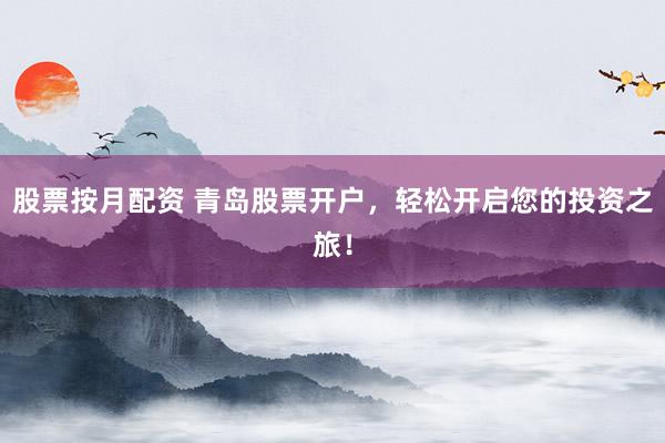 股票按月配资 青岛股票开户，轻松开启您的投资之旅！