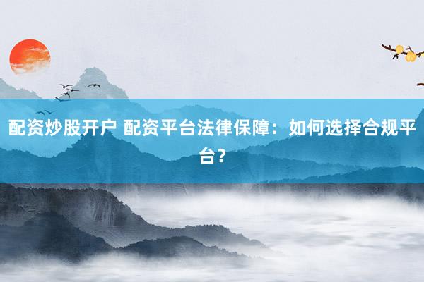 配资炒股开户 配资平台法律保障：如何选择合规平台？