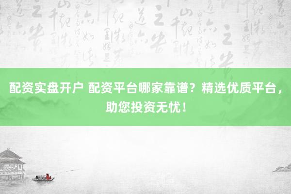 配资实盘开户 配资平台哪家靠谱？精选优质平台，助您投资无忧！