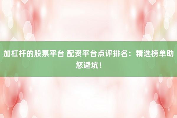 加杠杆的股票平台 配资平台点评排名：精选榜单助您避坑！