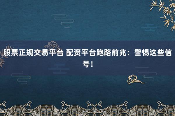 股票正规交易平台 配资平台跑路前兆：警惕这些信号！