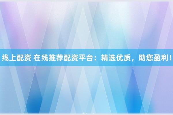 线上配资 在线推荐配资平台：精选优质，助您盈利！