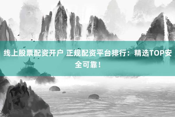 线上股票配资开户 正规配资平台排行：精选TOP安全可靠！