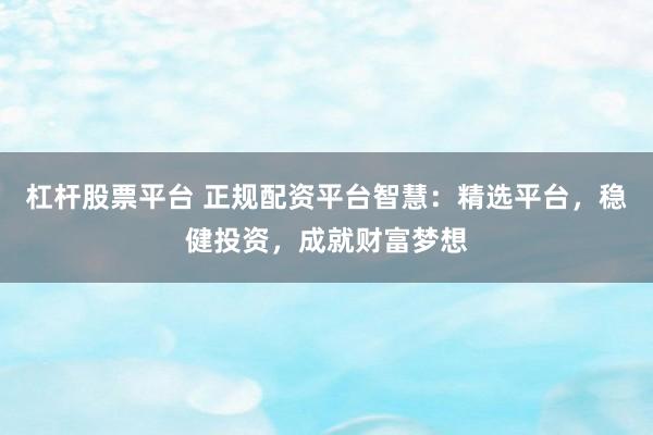 杠杆股票平台 正规配资平台智慧：精选平台，稳健投资，成就财富梦想