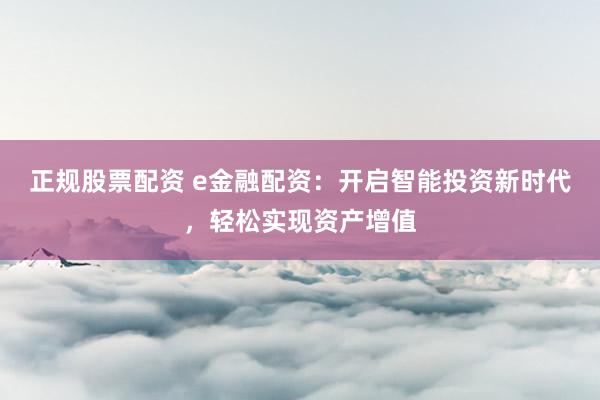 正规股票配资 e金融配资：开启智能投资新时代，轻松实现资产增值