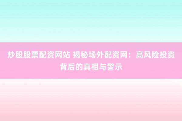 炒股股票配资网站 揭秘场外配资网：高风险投资背后的真相与警示