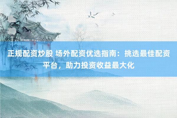 正规配资炒股 场外配资优选指南：挑选最佳配资平台，助力投资收益最大化