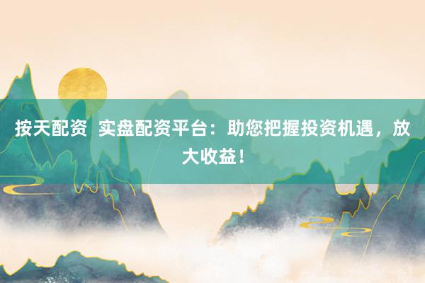 按天配资  实盘配资平台：助您把握投资机遇，放大收益！