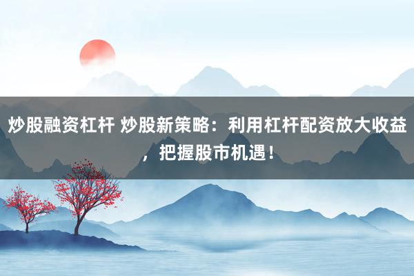 炒股融资杠杆 炒股新策略：利用杠杆配资放大收益，把握股市机遇！