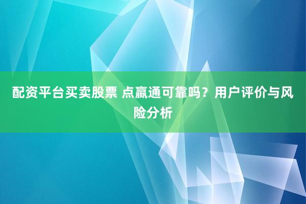 配资平台买卖股票 点嬴通可靠吗？用户评价与风险分析