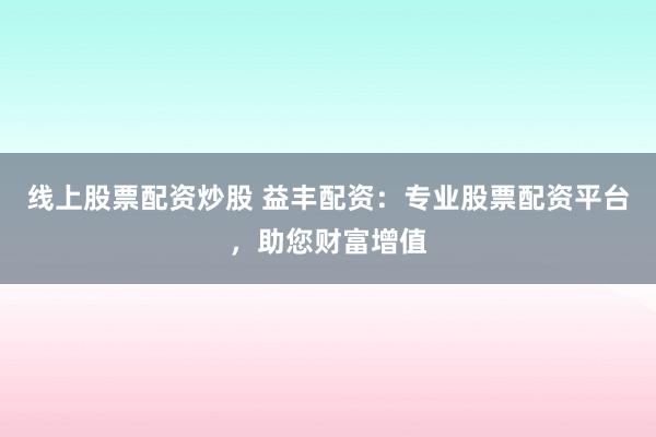 线上股票配资炒股 益丰配资：专业股票配资平台，助您财富增值