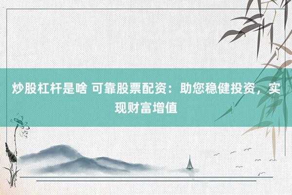 炒股杠杆是啥 可靠股票配资：助您稳健投资，实现财富增值