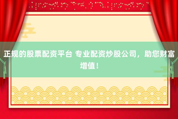 正规的股票配资平台 专业配资炒股公司，助您财富增值！
