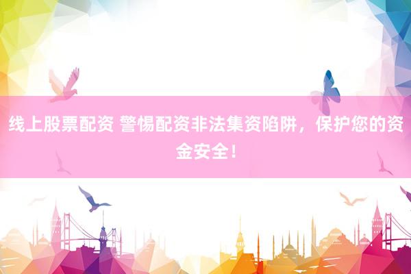 线上股票配资 警惕配资非法集资陷阱，保护您的资金安全！