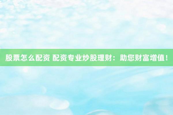 股票怎么配资 配资专业炒股理财：助您财富增值！