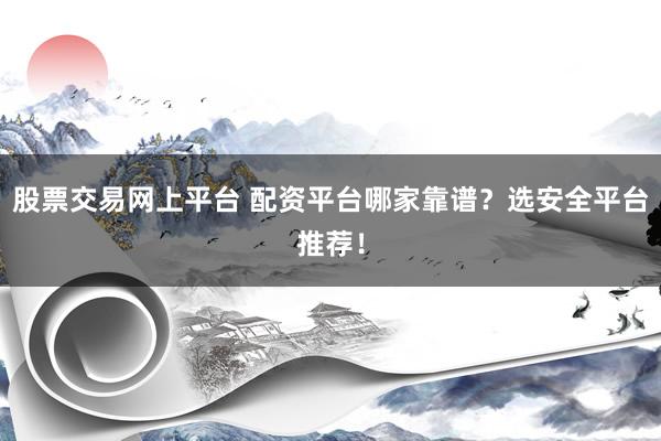 股票交易网上平台 配资平台哪家靠谱？选安全平台推荐！
