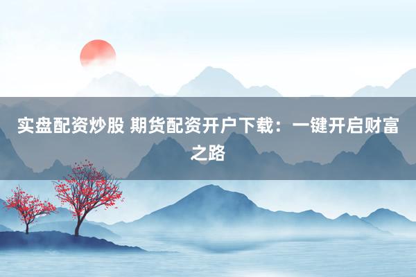 实盘配资炒股 期货配资开户下载：一键开启财富之路