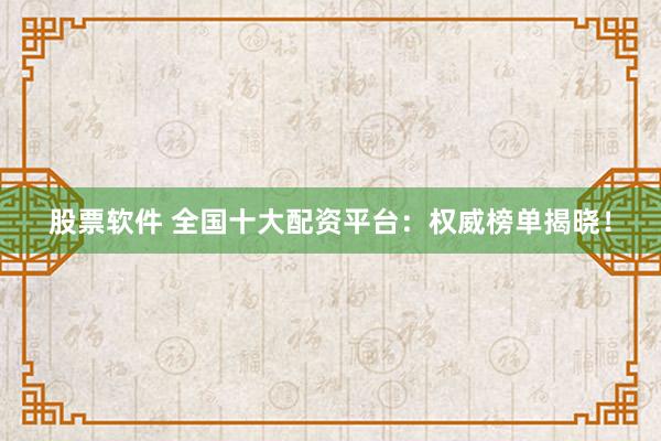 股票软件 全国十大配资平台：权威榜单揭晓！