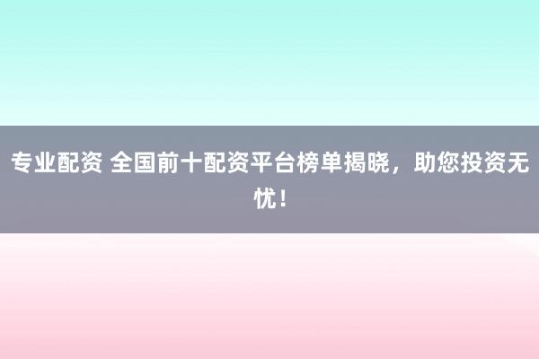 专业配资 全国前十配资平台榜单揭晓，助您投资无忧！