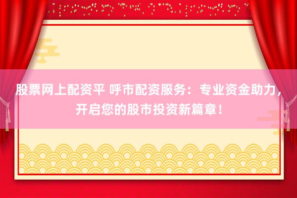 股票网上配资平 呼市配资服务：专业资金助力，开启您的股市投资新篇章！