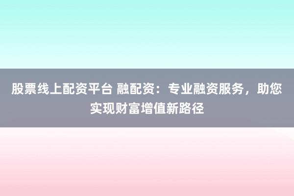 股票线上配资平台 融配资：专业融资服务，助您实现财富增值新路径