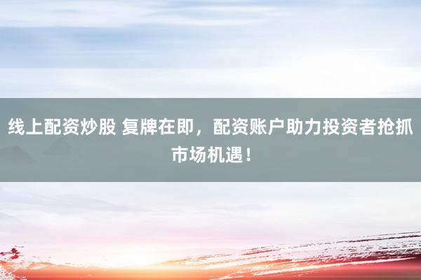 线上配资炒股 复牌在即，配资账户助力投资者抢抓市场机遇！
