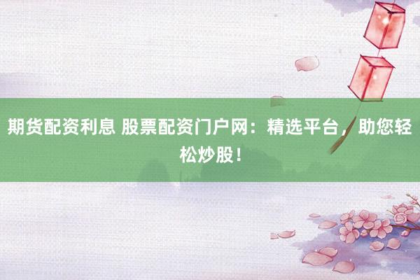 期货配资利息 股票配资门户网：精选平台，助您轻松炒股！