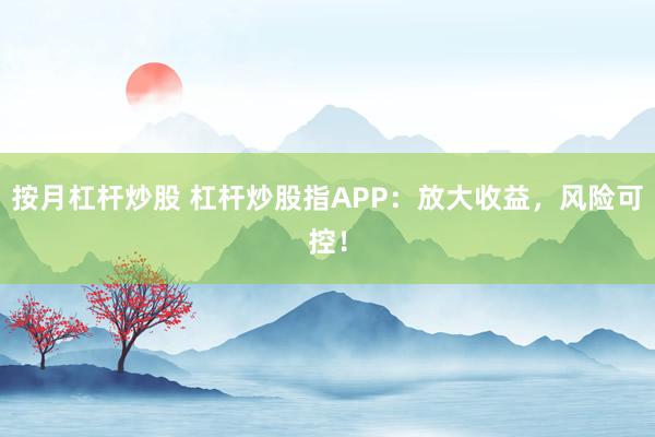 按月杠杆炒股 杠杆炒股指APP：放大收益，风险可控！
