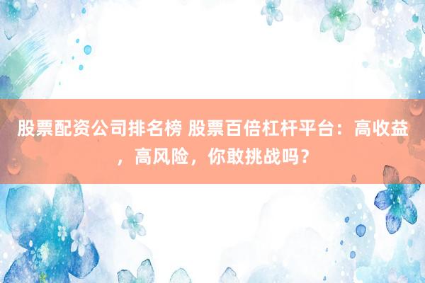 股票配资公司排名榜 股票百倍杠杆平台：高收益，高风险，你敢挑战吗？