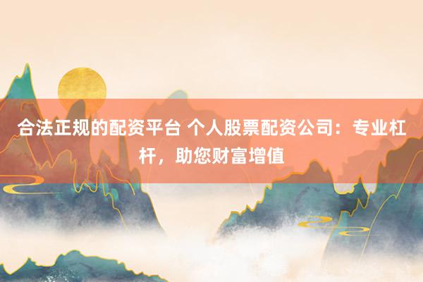 合法正规的配资平台 个人股票配资公司：专业杠杆，助您财富增值