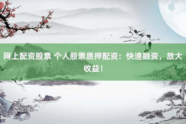 网上配资股票 个人股票质押配资：快速融资，放大收益！