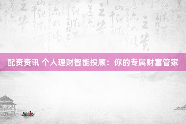配资资讯 个人理财智能投顾：你的专属财富管家