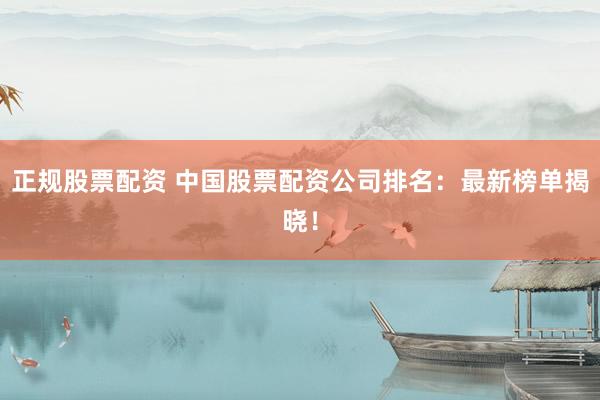 正规股票配资 中国股票配资公司排名：最新榜单揭晓！