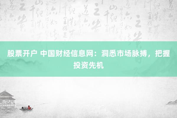 股票开户 中国财经信息网：洞悉市场脉搏，把握投资先机