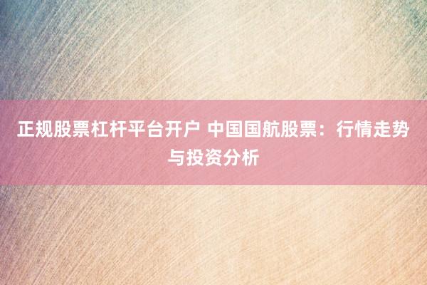 正规股票杠杆平台开户 中国国航股票：行情走势与投资分析