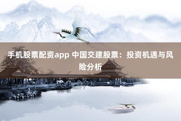 手机股票配资app 中国交建股票：投资机遇与风险分析