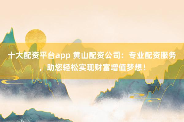 十大配资平台app 黄山配资公司：专业配资服务，助您轻松实现财富增值梦想！