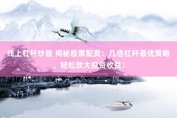 线上杠杆炒股 揭秘股票配资：几倍杠杆最优策略，轻松放大投资收益！