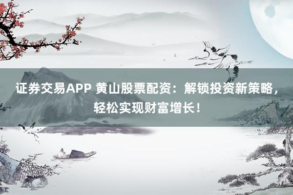 证券交易APP 黄山股票配资：解锁投资新策略，轻松实现财富增长！