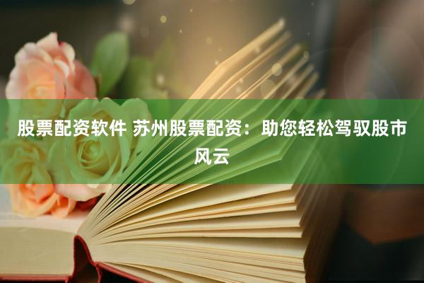 股票配资软件 苏州股票配资：助您轻松驾驭股市风云