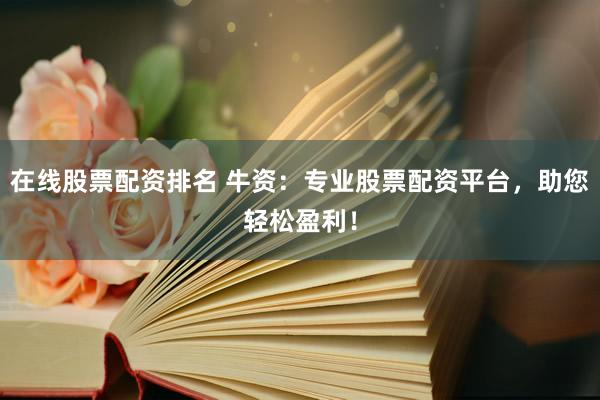在线股票配资排名 牛资：专业股票配资平台，助您轻松盈利！