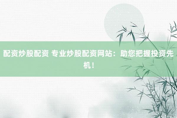 配资炒股配资 专业炒股配资网站：助您把握投资先机！