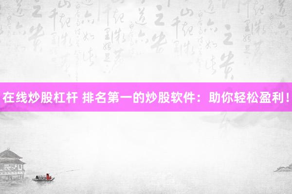 在线炒股杠杆 排名第一的炒股软件：助你轻松盈利！
