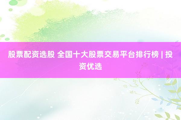 股票配资选股 全国十大股票交易平台排行榜 | 投资优选