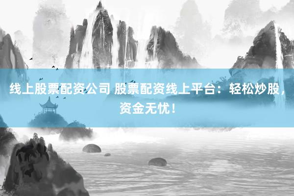 线上股票配资公司 股票配资线上平台：轻松炒股，资金无忧！