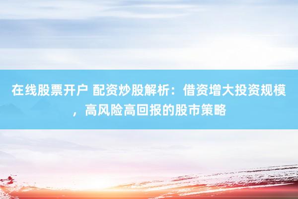 在线股票开户 配资炒股解析：借资增大投资规模，高风险高回报的股市策略