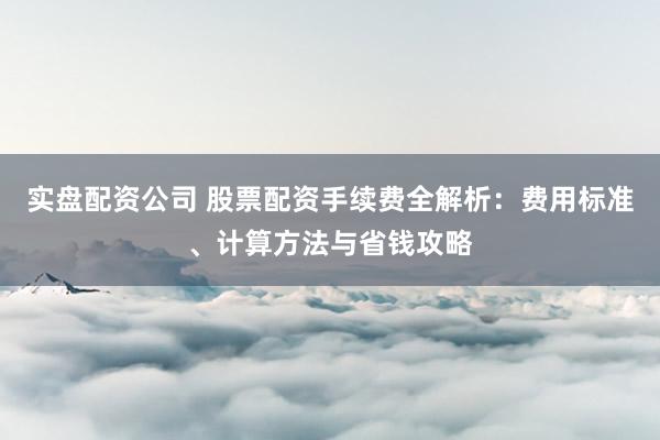 实盘配资公司 股票配资手续费全解析：费用标准、计算方法与省钱攻略