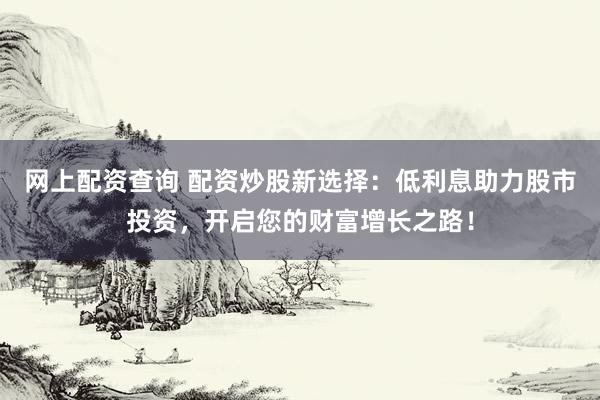 网上配资查询 配资炒股新选择：低利息助力股市投资，开启您的财富增长之路！