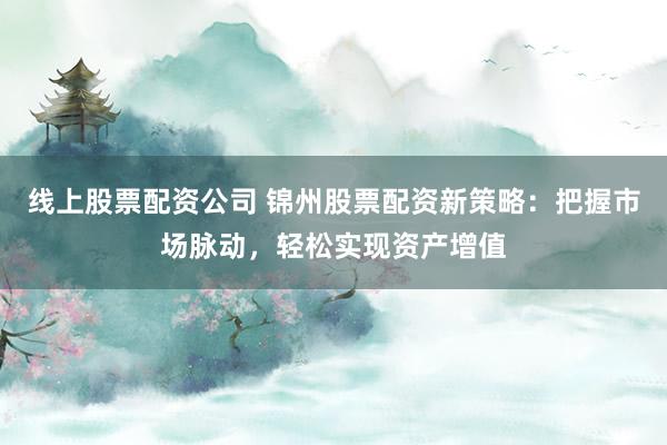 线上股票配资公司 锦州股票配资新策略：把握市场脉动，轻松实现资产增值